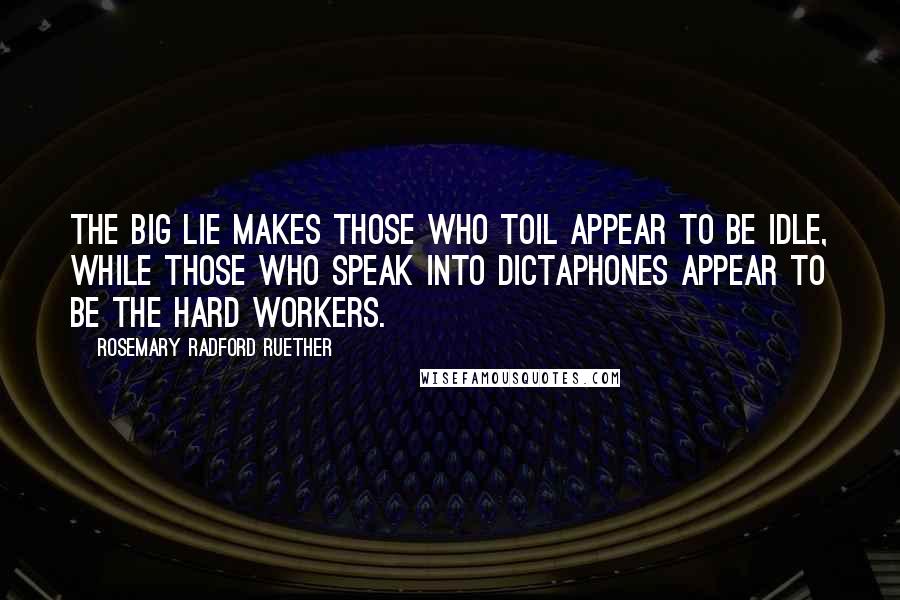 Rosemary Radford Ruether Quotes: The Big Lie makes those who toil appear to be idle, while those who speak into dictaphones appear to be the hard workers.