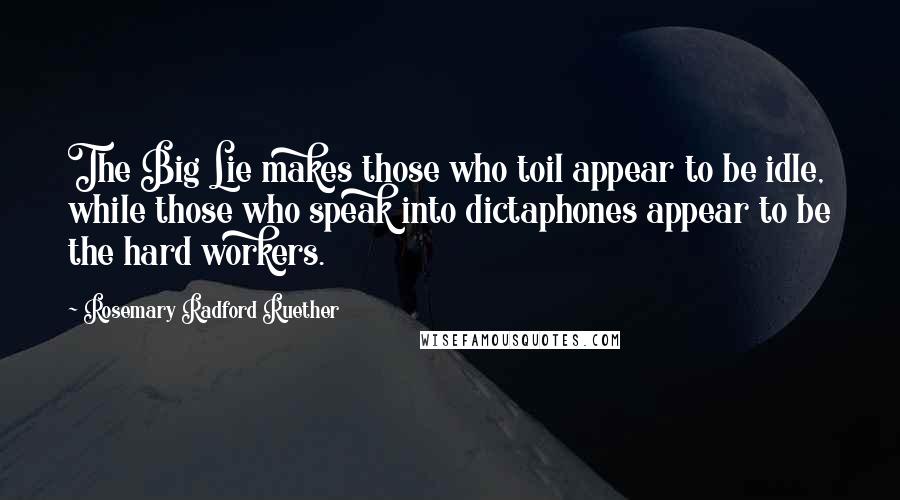 Rosemary Radford Ruether Quotes: The Big Lie makes those who toil appear to be idle, while those who speak into dictaphones appear to be the hard workers.