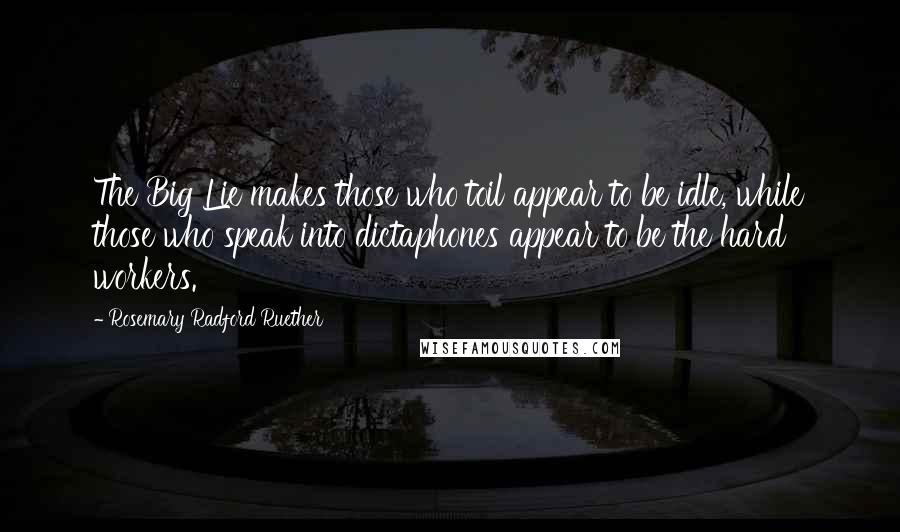 Rosemary Radford Ruether Quotes: The Big Lie makes those who toil appear to be idle, while those who speak into dictaphones appear to be the hard workers.