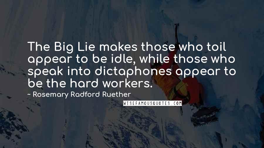 Rosemary Radford Ruether Quotes: The Big Lie makes those who toil appear to be idle, while those who speak into dictaphones appear to be the hard workers.