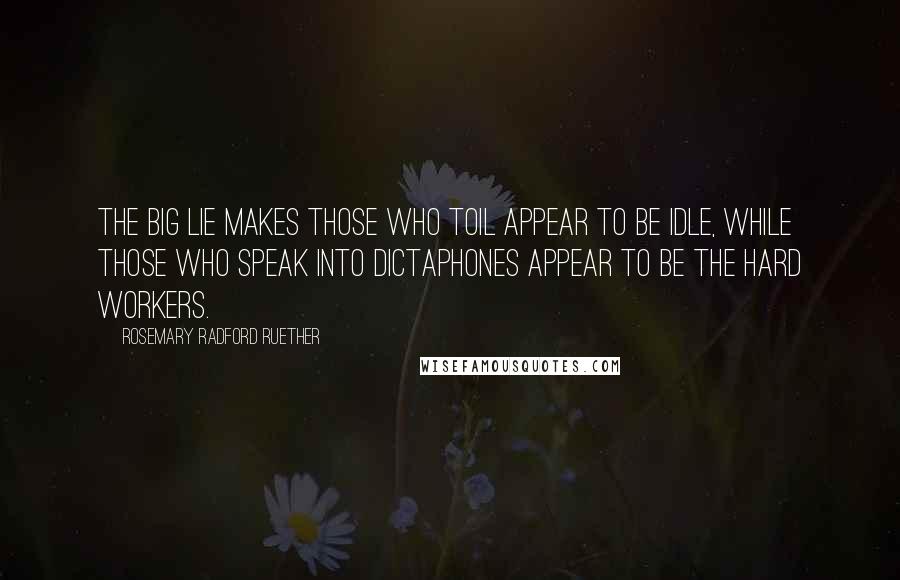 Rosemary Radford Ruether Quotes: The Big Lie makes those who toil appear to be idle, while those who speak into dictaphones appear to be the hard workers.