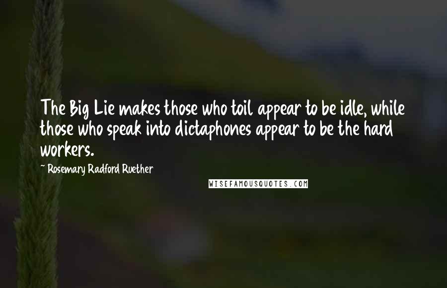 Rosemary Radford Ruether Quotes: The Big Lie makes those who toil appear to be idle, while those who speak into dictaphones appear to be the hard workers.