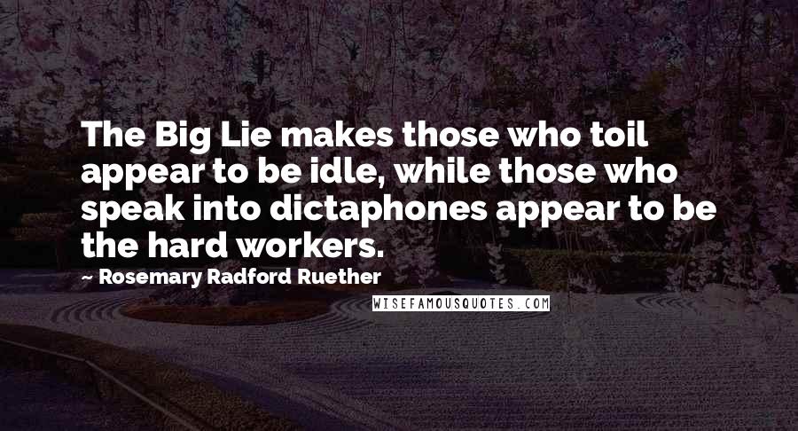 Rosemary Radford Ruether Quotes: The Big Lie makes those who toil appear to be idle, while those who speak into dictaphones appear to be the hard workers.