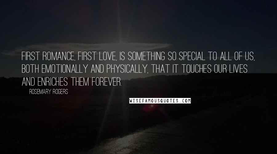 Rosemary Rogers Quotes: First romance, first love, is something so special to all of us, both emotionally and physically, that it touches our lives and enriches them forever.