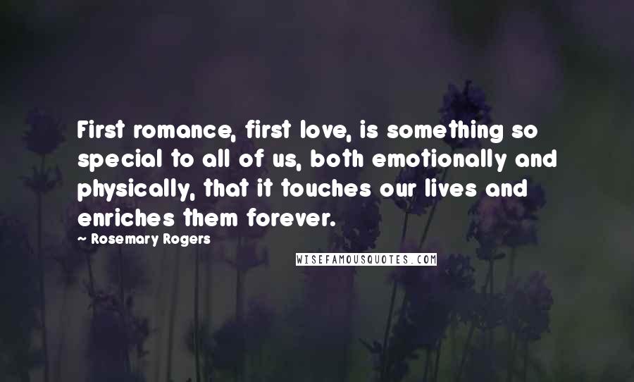 Rosemary Rogers Quotes: First romance, first love, is something so special to all of us, both emotionally and physically, that it touches our lives and enriches them forever.