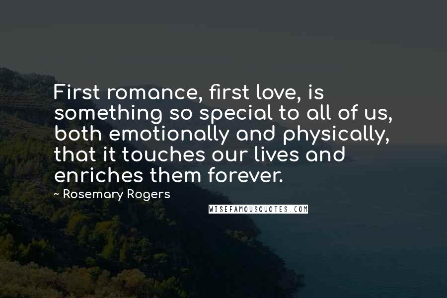 Rosemary Rogers Quotes: First romance, first love, is something so special to all of us, both emotionally and physically, that it touches our lives and enriches them forever.