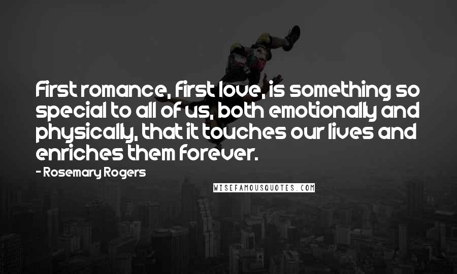 Rosemary Rogers Quotes: First romance, first love, is something so special to all of us, both emotionally and physically, that it touches our lives and enriches them forever.