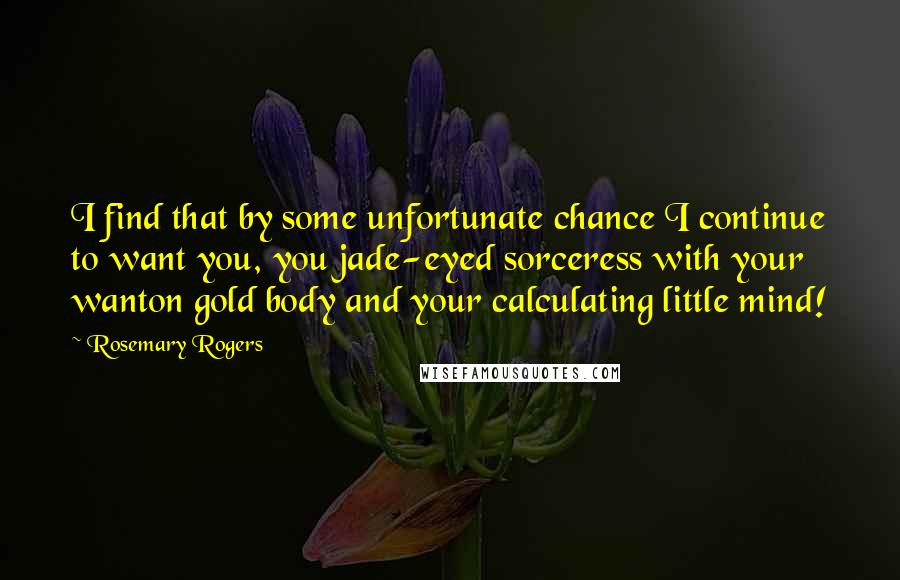 Rosemary Rogers Quotes: I find that by some unfortunate chance I continue to want you, you jade-eyed sorceress with your wanton gold body and your calculating little mind!