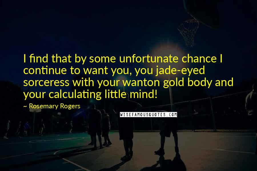 Rosemary Rogers Quotes: I find that by some unfortunate chance I continue to want you, you jade-eyed sorceress with your wanton gold body and your calculating little mind!