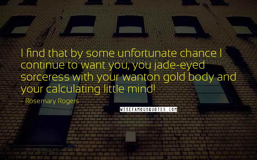 Rosemary Rogers Quotes: I find that by some unfortunate chance I continue to want you, you jade-eyed sorceress with your wanton gold body and your calculating little mind!