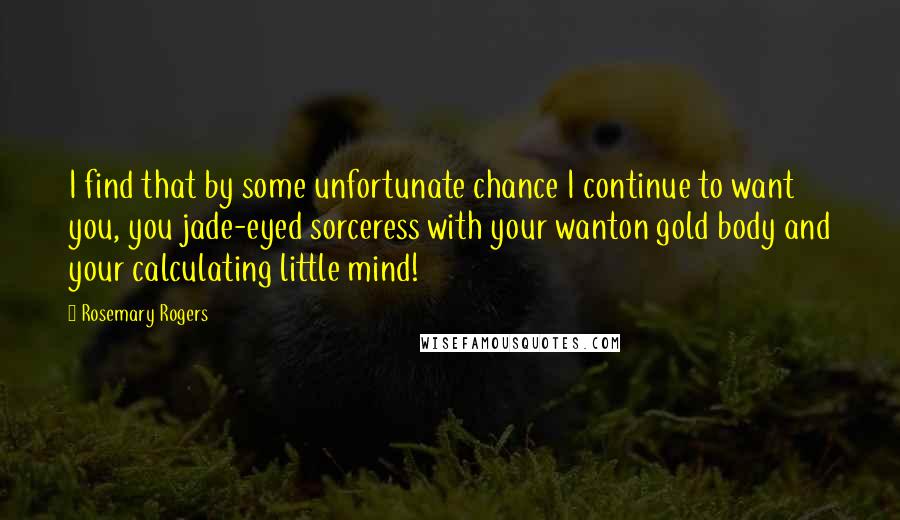 Rosemary Rogers Quotes: I find that by some unfortunate chance I continue to want you, you jade-eyed sorceress with your wanton gold body and your calculating little mind!