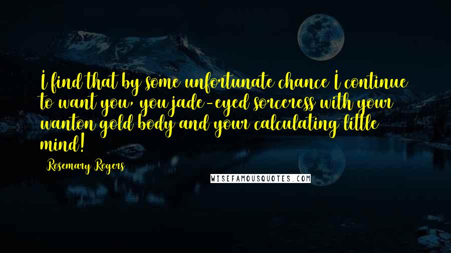 Rosemary Rogers Quotes: I find that by some unfortunate chance I continue to want you, you jade-eyed sorceress with your wanton gold body and your calculating little mind!