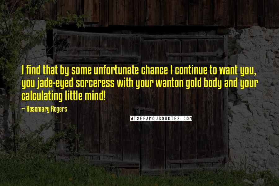 Rosemary Rogers Quotes: I find that by some unfortunate chance I continue to want you, you jade-eyed sorceress with your wanton gold body and your calculating little mind!