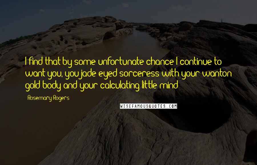 Rosemary Rogers Quotes: I find that by some unfortunate chance I continue to want you, you jade-eyed sorceress with your wanton gold body and your calculating little mind!