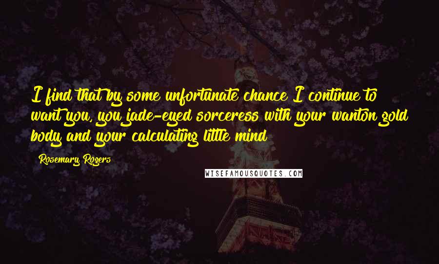 Rosemary Rogers Quotes: I find that by some unfortunate chance I continue to want you, you jade-eyed sorceress with your wanton gold body and your calculating little mind!