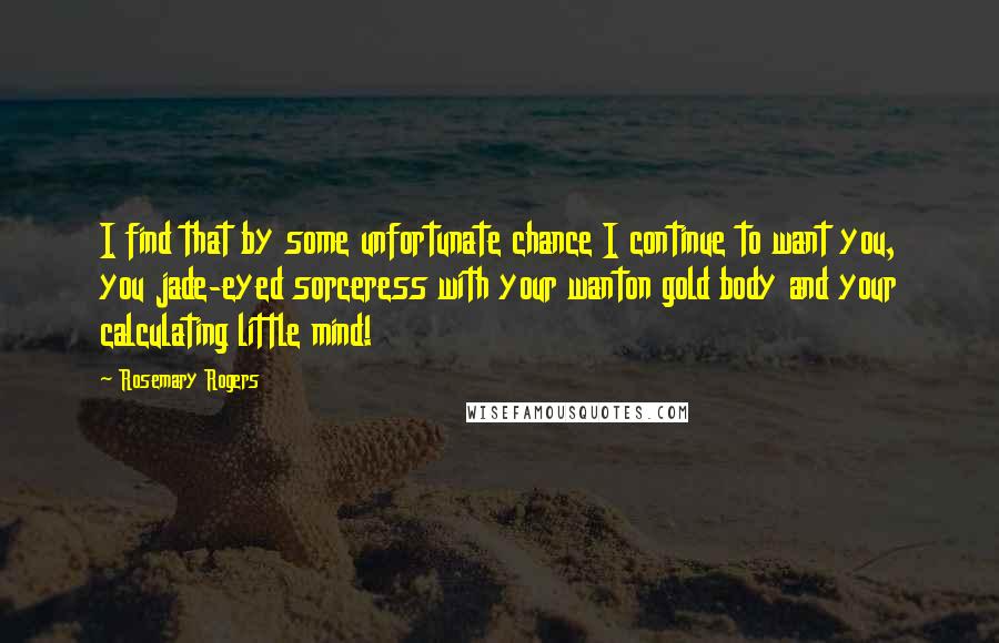 Rosemary Rogers Quotes: I find that by some unfortunate chance I continue to want you, you jade-eyed sorceress with your wanton gold body and your calculating little mind!