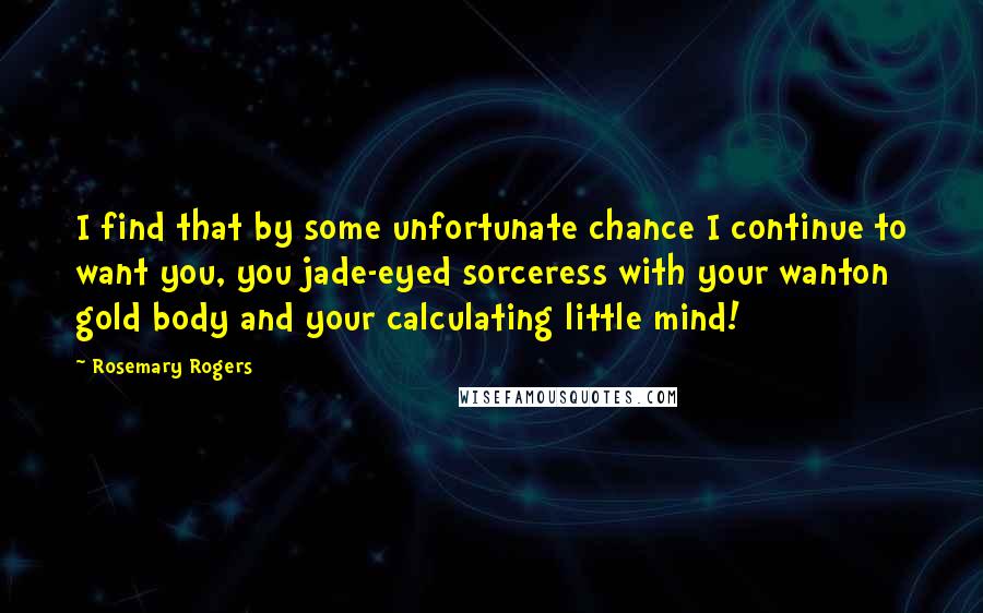 Rosemary Rogers Quotes: I find that by some unfortunate chance I continue to want you, you jade-eyed sorceress with your wanton gold body and your calculating little mind!