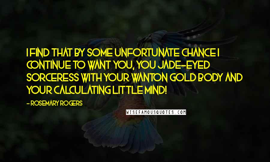 Rosemary Rogers Quotes: I find that by some unfortunate chance I continue to want you, you jade-eyed sorceress with your wanton gold body and your calculating little mind!