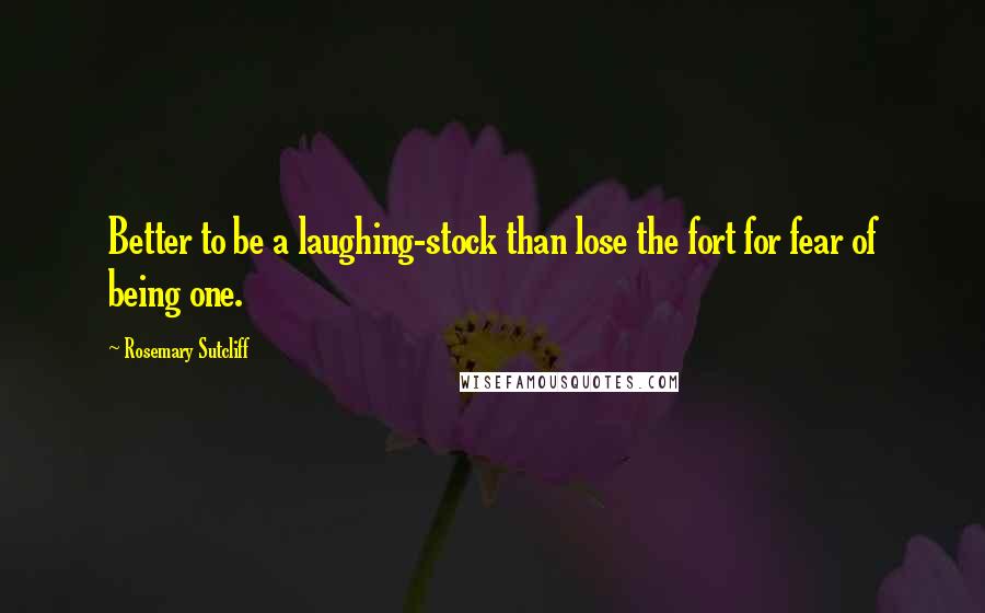 Rosemary Sutcliff Quotes: Better to be a laughing-stock than lose the fort for fear of being one.