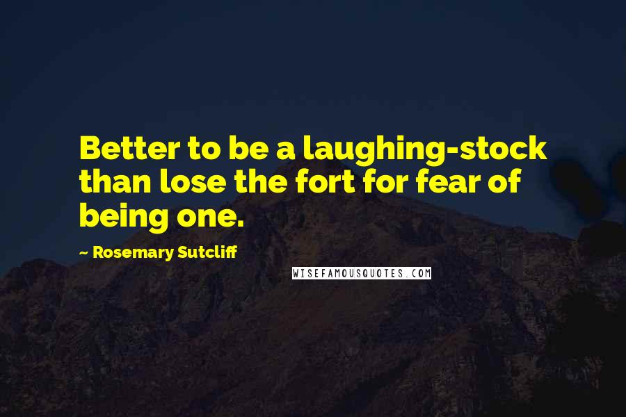 Rosemary Sutcliff Quotes: Better to be a laughing-stock than lose the fort for fear of being one.