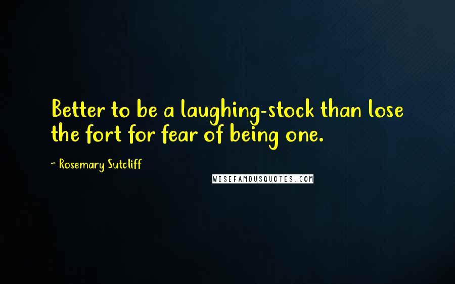 Rosemary Sutcliff Quotes: Better to be a laughing-stock than lose the fort for fear of being one.