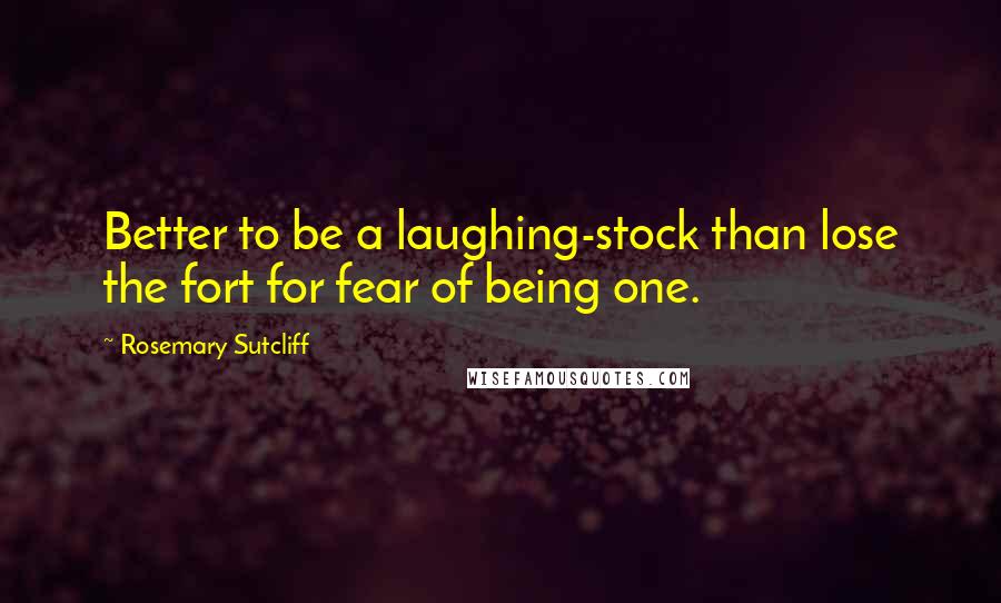 Rosemary Sutcliff Quotes: Better to be a laughing-stock than lose the fort for fear of being one.