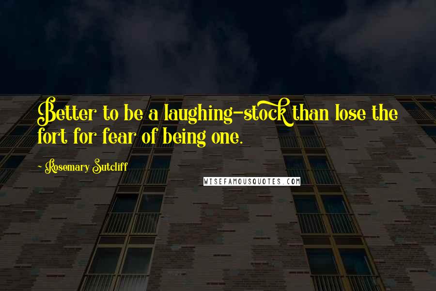 Rosemary Sutcliff Quotes: Better to be a laughing-stock than lose the fort for fear of being one.