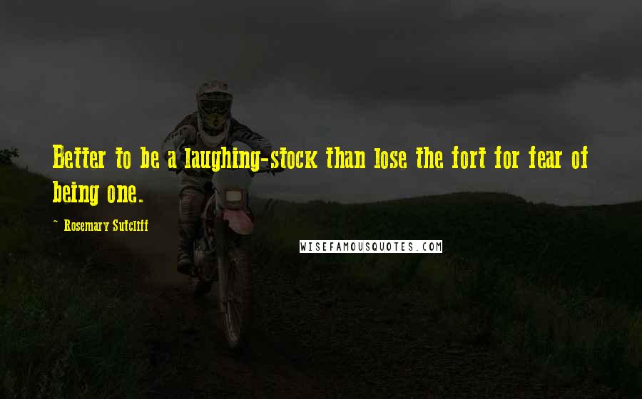 Rosemary Sutcliff Quotes: Better to be a laughing-stock than lose the fort for fear of being one.