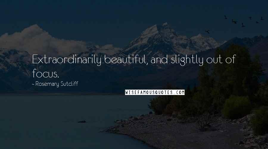 Rosemary Sutcliff Quotes: Extraordinarily beautiful, and slightly out of focus.
