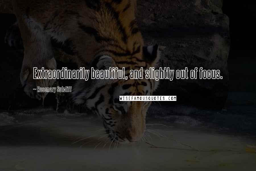 Rosemary Sutcliff Quotes: Extraordinarily beautiful, and slightly out of focus.