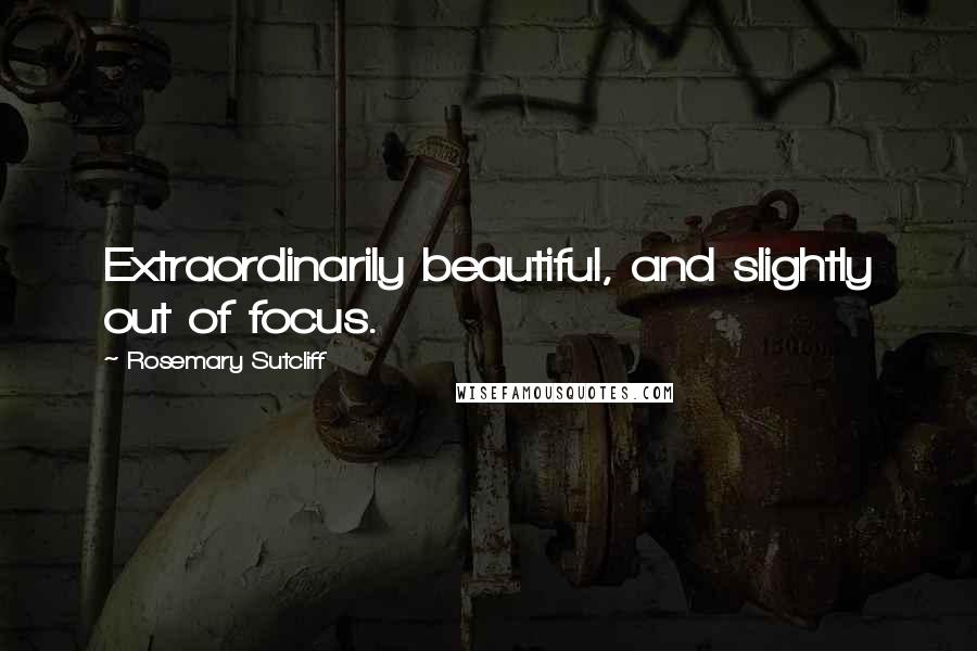 Rosemary Sutcliff Quotes: Extraordinarily beautiful, and slightly out of focus.
