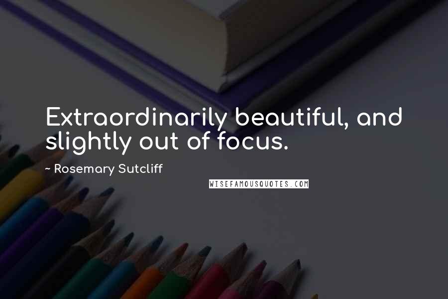 Rosemary Sutcliff Quotes: Extraordinarily beautiful, and slightly out of focus.