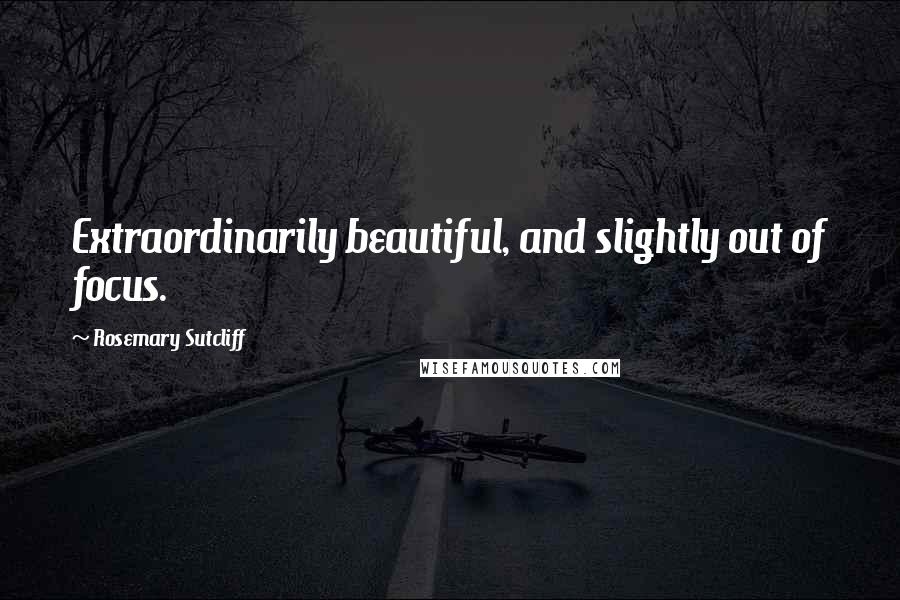 Rosemary Sutcliff Quotes: Extraordinarily beautiful, and slightly out of focus.