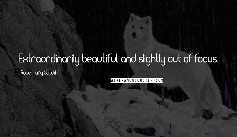 Rosemary Sutcliff Quotes: Extraordinarily beautiful, and slightly out of focus.