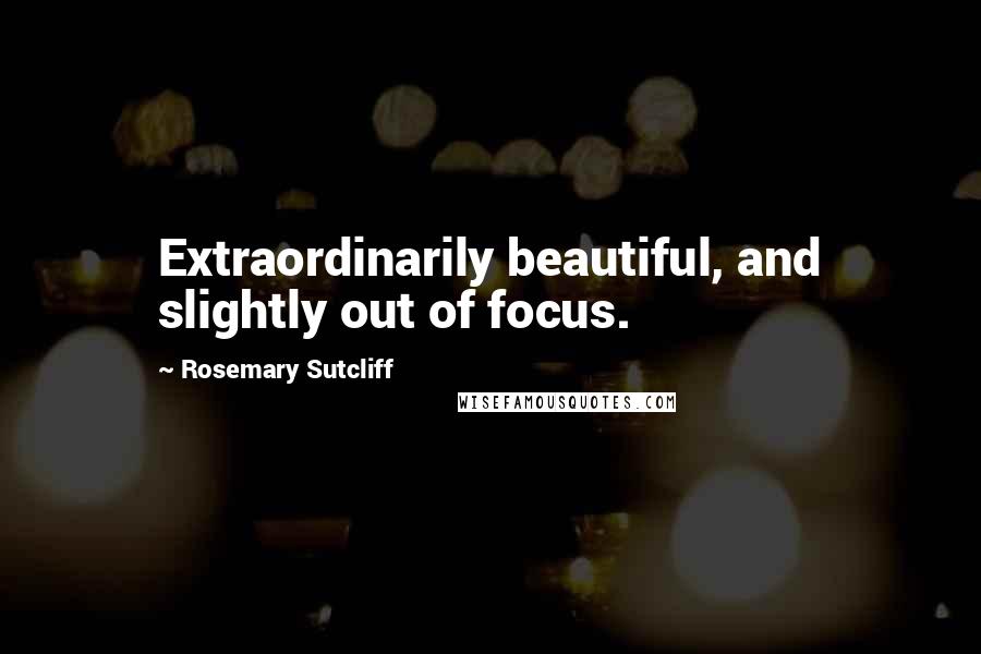 Rosemary Sutcliff Quotes: Extraordinarily beautiful, and slightly out of focus.