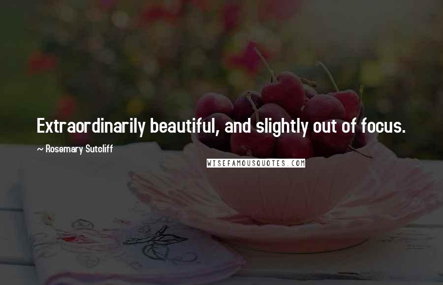 Rosemary Sutcliff Quotes: Extraordinarily beautiful, and slightly out of focus.
