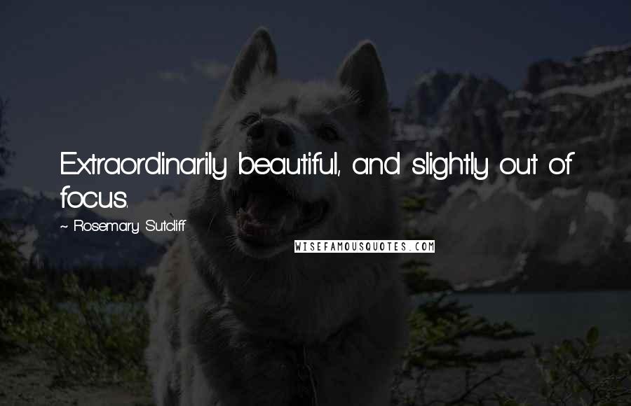 Rosemary Sutcliff Quotes: Extraordinarily beautiful, and slightly out of focus.