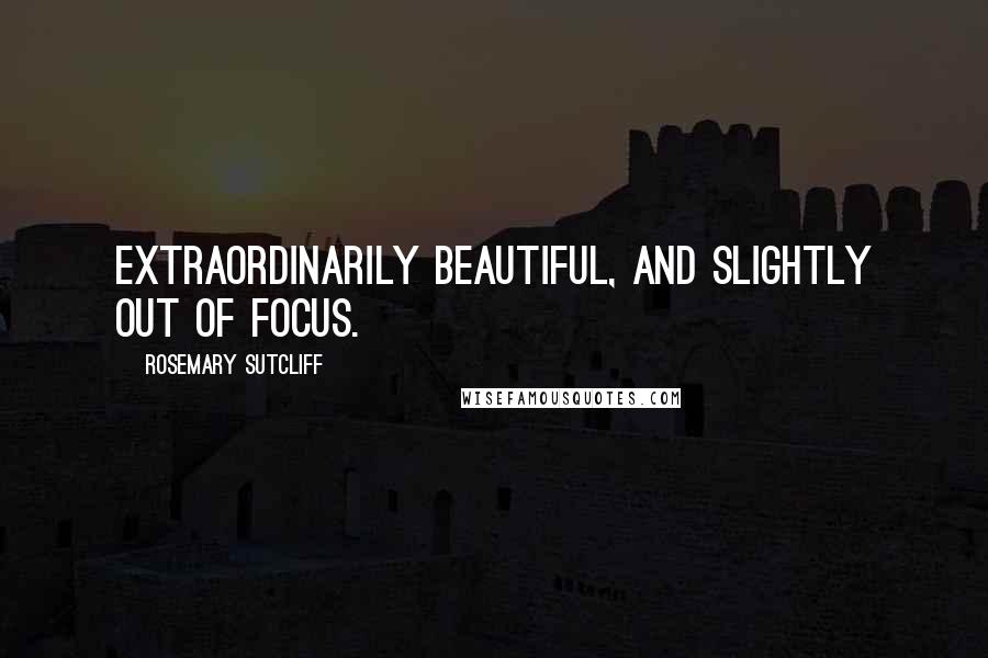Rosemary Sutcliff Quotes: Extraordinarily beautiful, and slightly out of focus.