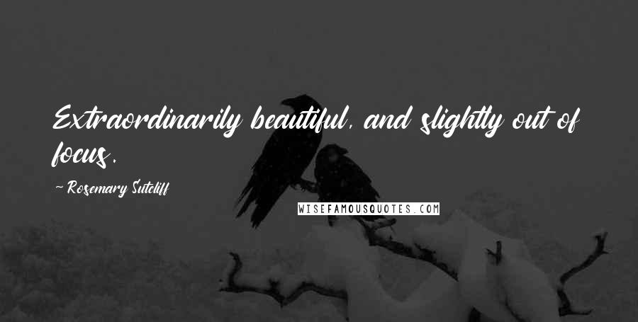 Rosemary Sutcliff Quotes: Extraordinarily beautiful, and slightly out of focus.