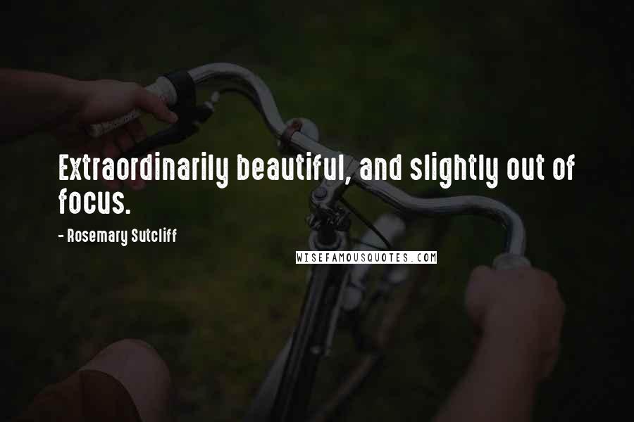 Rosemary Sutcliff Quotes: Extraordinarily beautiful, and slightly out of focus.