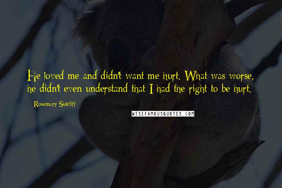 Rosemary Sutcliff Quotes: He loved me and didn't want me hurt. What was worse, he didn't even understand that I had the right to be hurt.