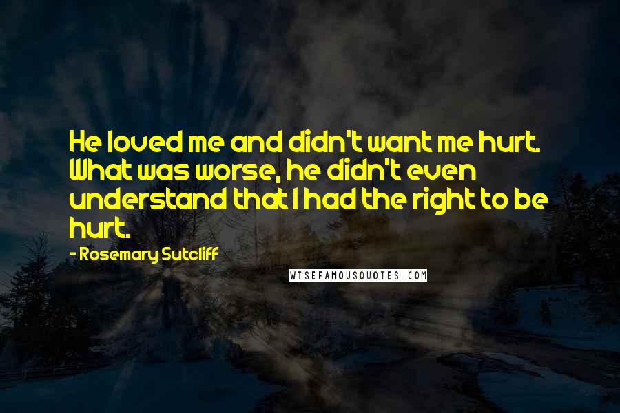 Rosemary Sutcliff Quotes: He loved me and didn't want me hurt. What was worse, he didn't even understand that I had the right to be hurt.