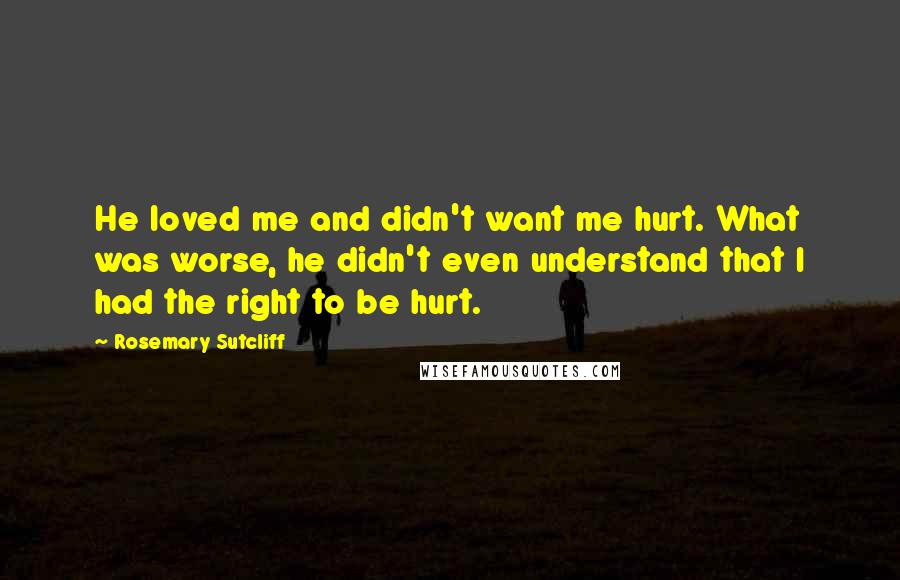 Rosemary Sutcliff Quotes: He loved me and didn't want me hurt. What was worse, he didn't even understand that I had the right to be hurt.