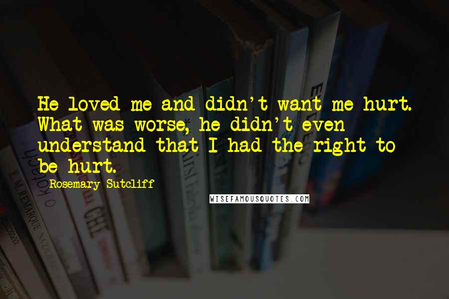 Rosemary Sutcliff Quotes: He loved me and didn't want me hurt. What was worse, he didn't even understand that I had the right to be hurt.