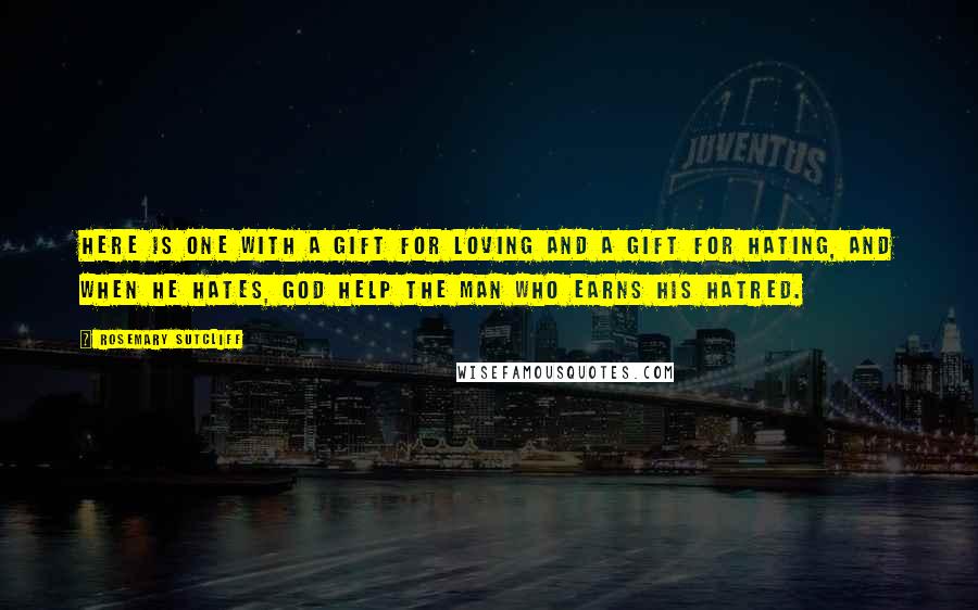 Rosemary Sutcliff Quotes: Here is one with a gift for loving and a gift for hating, and when he hates, God help the man who earns his hatred.