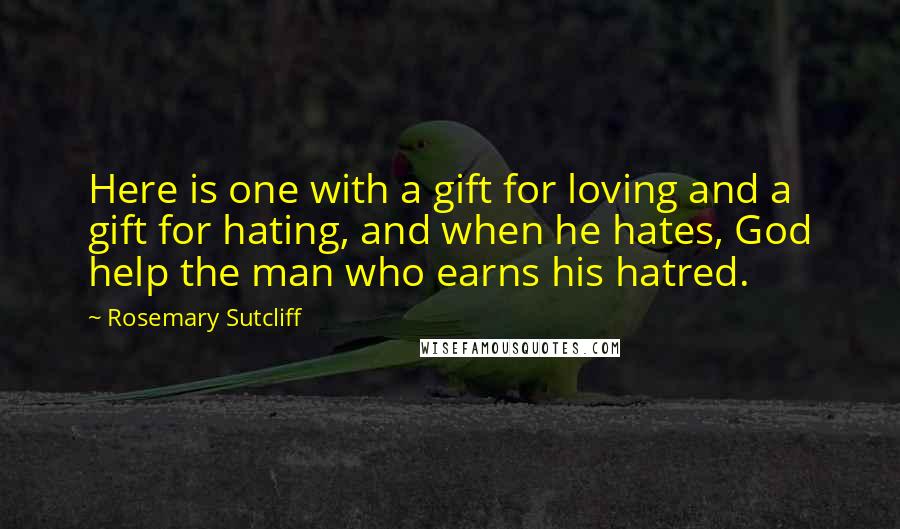 Rosemary Sutcliff Quotes: Here is one with a gift for loving and a gift for hating, and when he hates, God help the man who earns his hatred.