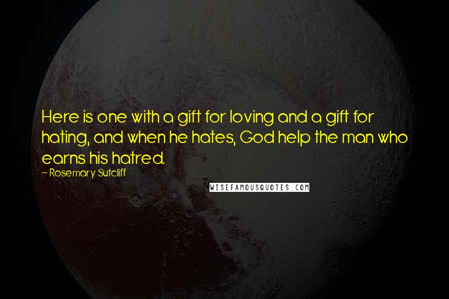 Rosemary Sutcliff Quotes: Here is one with a gift for loving and a gift for hating, and when he hates, God help the man who earns his hatred.