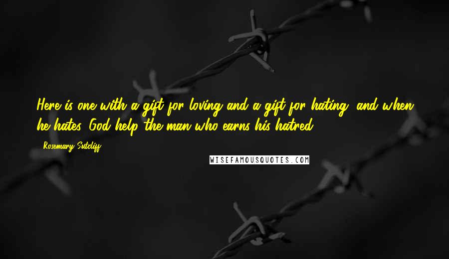 Rosemary Sutcliff Quotes: Here is one with a gift for loving and a gift for hating, and when he hates, God help the man who earns his hatred.