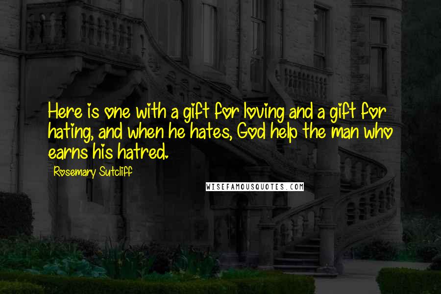 Rosemary Sutcliff Quotes: Here is one with a gift for loving and a gift for hating, and when he hates, God help the man who earns his hatred.