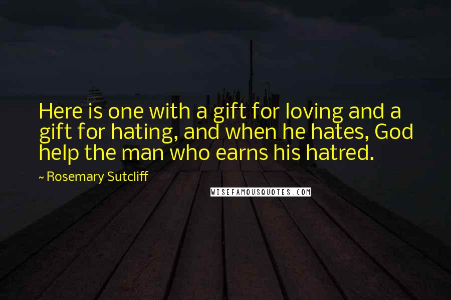 Rosemary Sutcliff Quotes: Here is one with a gift for loving and a gift for hating, and when he hates, God help the man who earns his hatred.